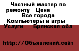 Частный мастер по ремонту › Цена ­ 1 000 - Все города Компьютеры и игры » Услуги   . Брянская обл.